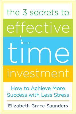 Book cover of The 3 Secrets to Effective Time Investment by Elizabeth Grace Saunders