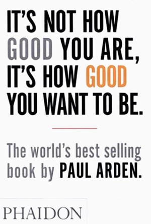 Book cover of It’s Not How Good You Are, It’s How Good You Want to Be by Paul Arden