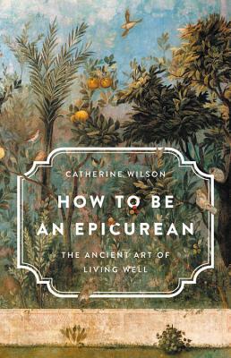 Book cover of How to Be an Epicurean by Catherine Wilson